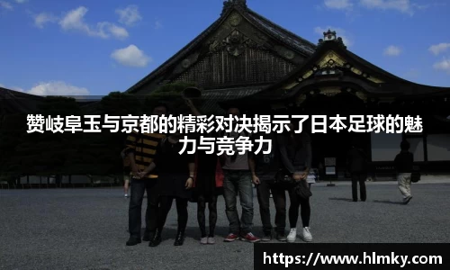 赞岐阜玉与京都的精彩对决揭示了日本足球的魅力与竞争力