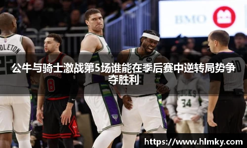 公牛与骑士激战第5场谁能在季后赛中逆转局势争夺胜利